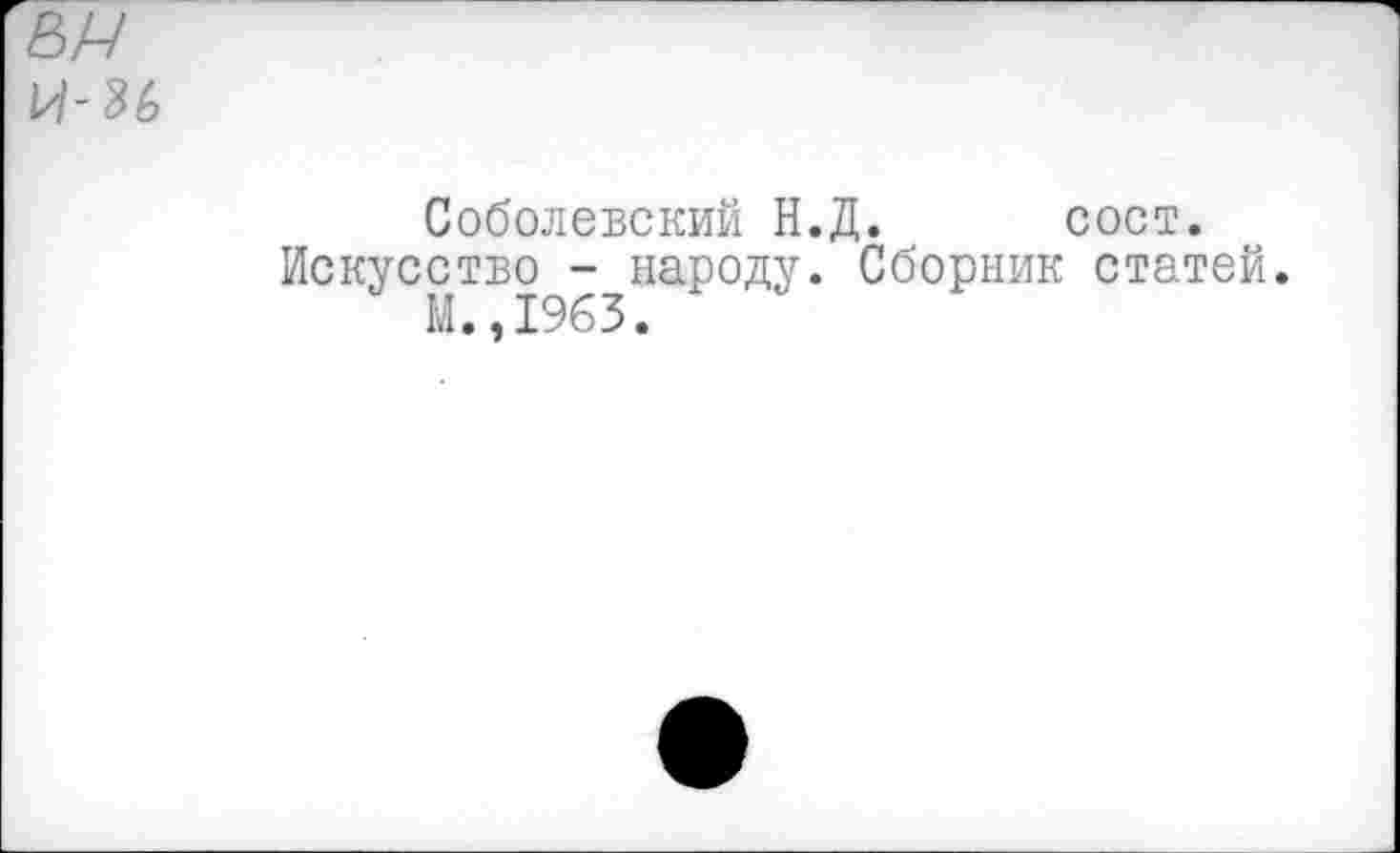 ﻿
Соболевский Н.Д. сост.
Искусство - народу. Сборник статей.
М. ,1963.